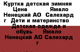 Куртка детская зимняя  › Цена ­ 3 500 - Ямало-Ненецкий АО, Салехард г. Дети и материнство » Детская одежда и обувь   . Ямало-Ненецкий АО,Салехард г.